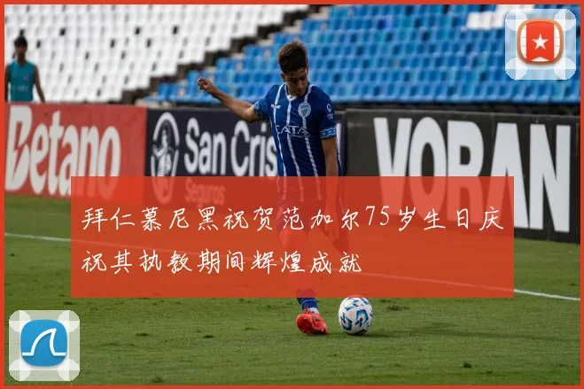 拜仁慕尼黑祝贺范加尔75岁生日庆祝其执教期间辉煌成就