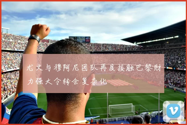 尤文与穆阿尼团队再度接触巴黎财力强大令转会复杂化