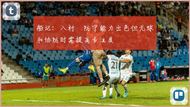 船记：八村塁防守能力出色但无球和协防时需提高专注度