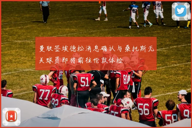 曼联签埃德松消息确认与桑托斯无关球员即将前往伦敦体检
