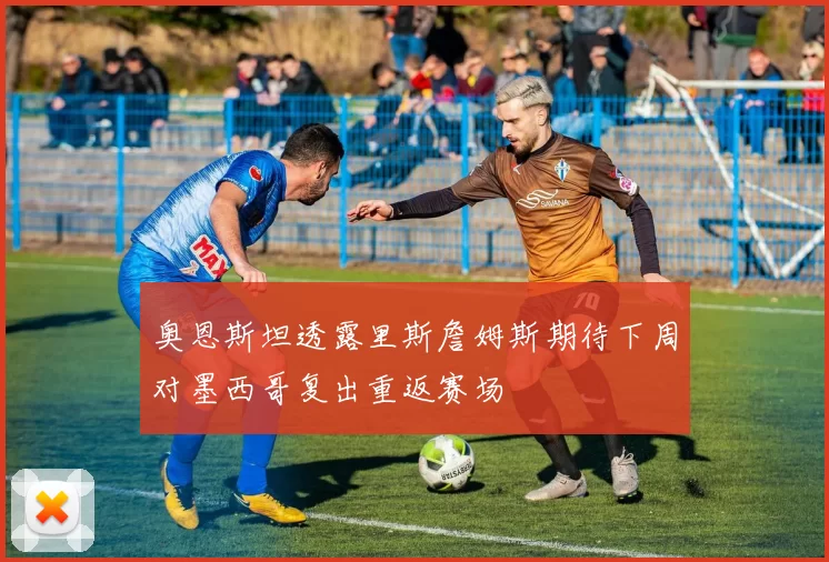 奥恩斯坦透露里斯詹姆斯期待下周对墨西哥复出重返赛场