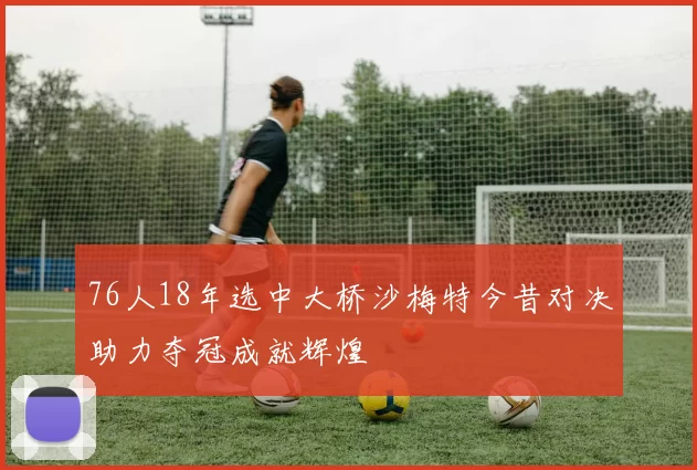 76人18年选中大桥沙梅特今昔对决助力夺冠成就辉煌