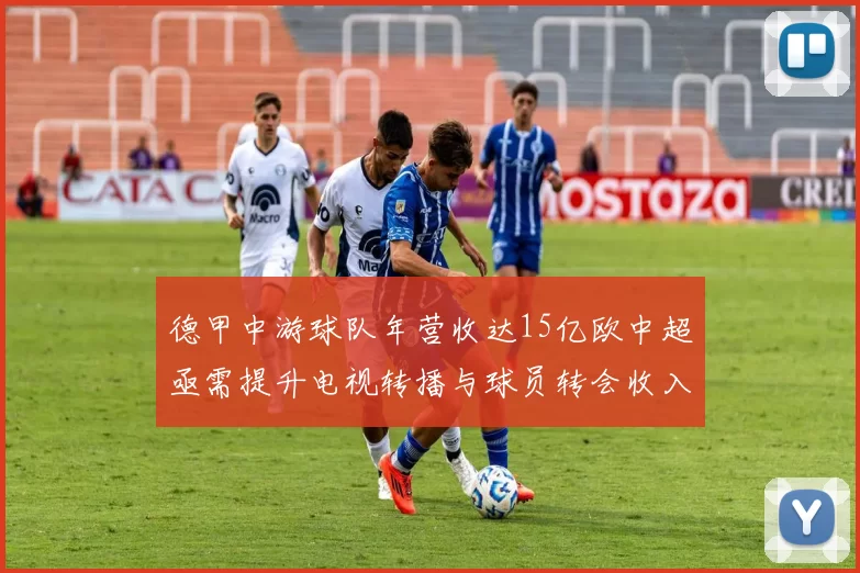 德甲中游球队年营收达15亿欧中超亟需提升电视转播与球员转会收入