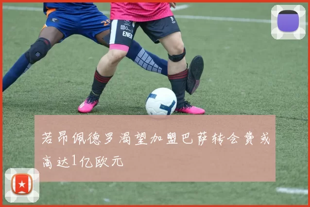 若昂佩德罗渴望加盟巴萨转会费或高达1亿欧元