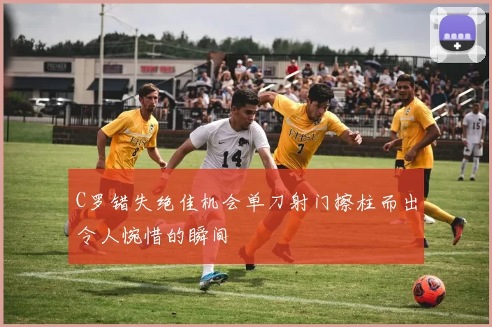 C罗错失绝佳机会单刀射门擦柱而出令人惋惜的瞬间