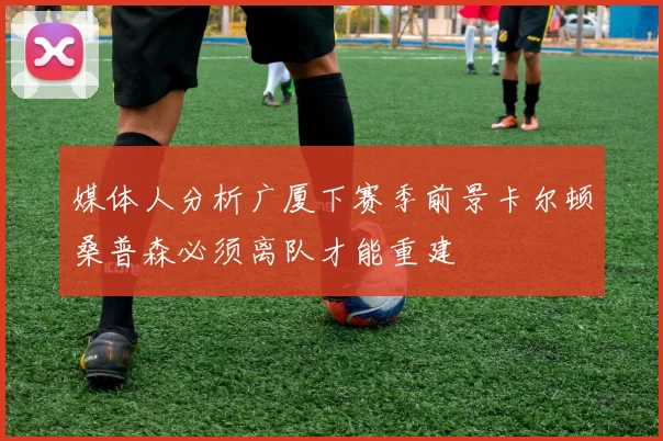 媒体人分析广厦下赛季前景卡尔顿桑普森必须离队才能重建