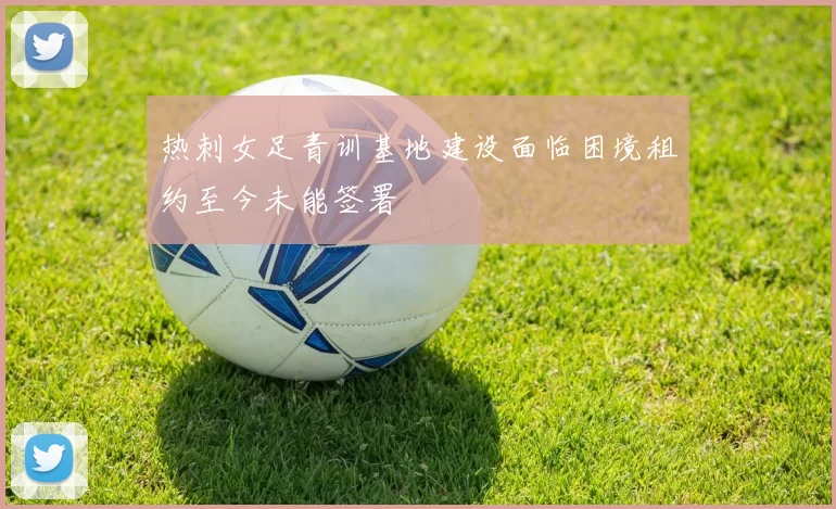 热刺女足青训基地建设面临困境租约至今未能签署