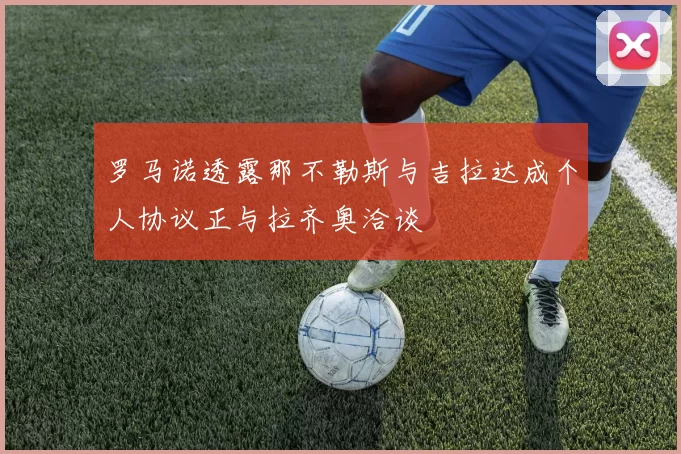 罗马诺透露那不勒斯与吉拉达成个人协议正与拉齐奥洽谈