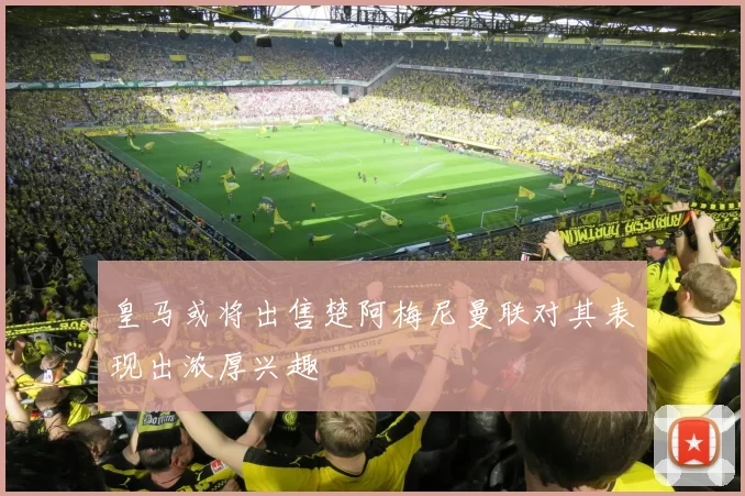 皇马或将出售楚阿梅尼曼联对其表现出浓厚兴趣