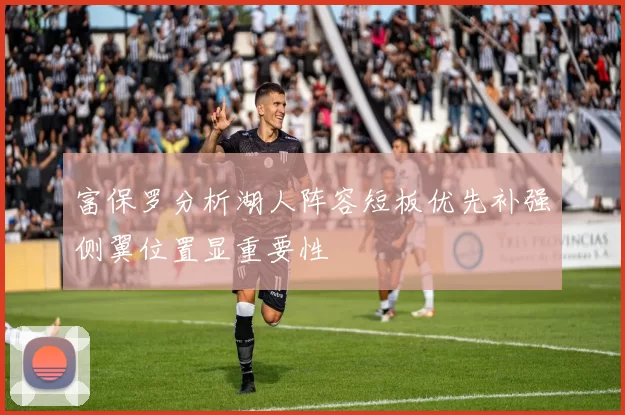 富保罗分析湖人阵容短板优先补强侧翼位置显重要性