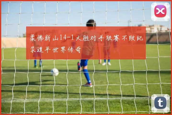 柔佛新山14-1大胜对手联赛不败纪录追平世界传奇
