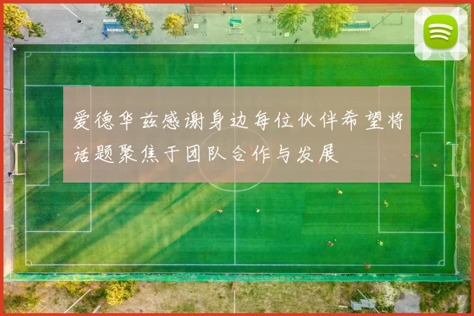 爱德华兹感谢身边每位伙伴希望将话题聚焦于团队合作与发展