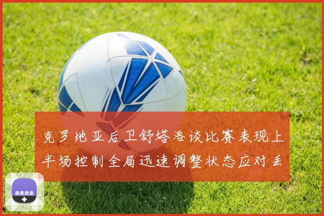 克罗地亚后卫舒塔洛谈比赛表现上半场控制全局迅速调整状态应对丢球