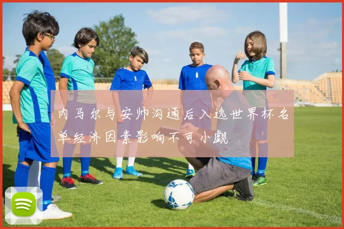 内马尔与安帅沟通后入选世界杯名单经济因素影响不可小觑