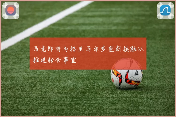 马竞即将与格里马尔多重新接触以推进转会事宜