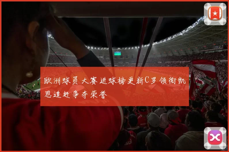 欧洲球员大赛进球榜更新C罗领衔凯恩追赶争夺荣誉