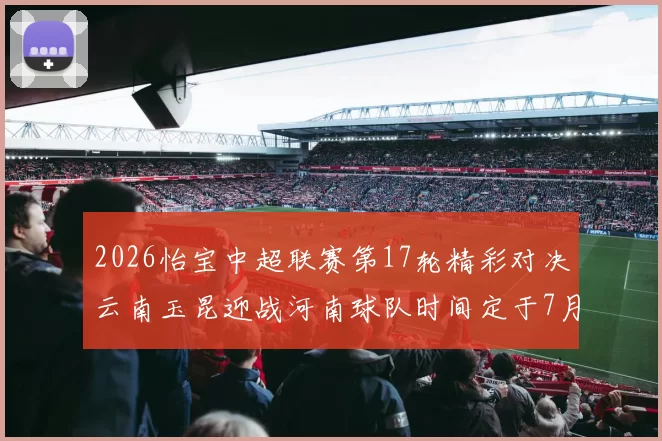 2026怡宝中超联赛第17轮精彩对决云南玉昆迎战河南球队时间定于7月3日晚上20点