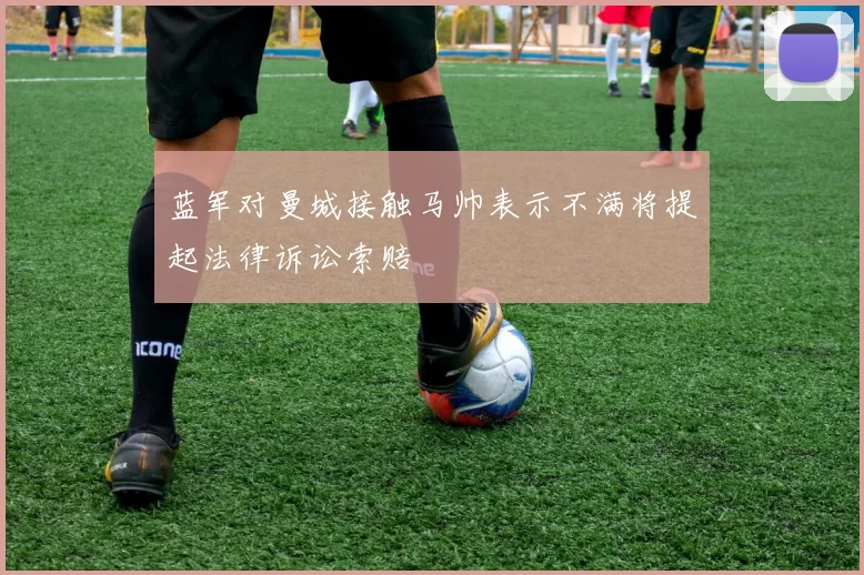 蓝军对曼城接触马帅表示不满将提起法律诉讼索赔