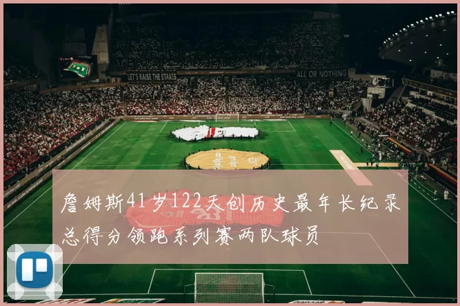 詹姆斯41岁122天创历史最年长纪录总得分领跑系列赛两队球员