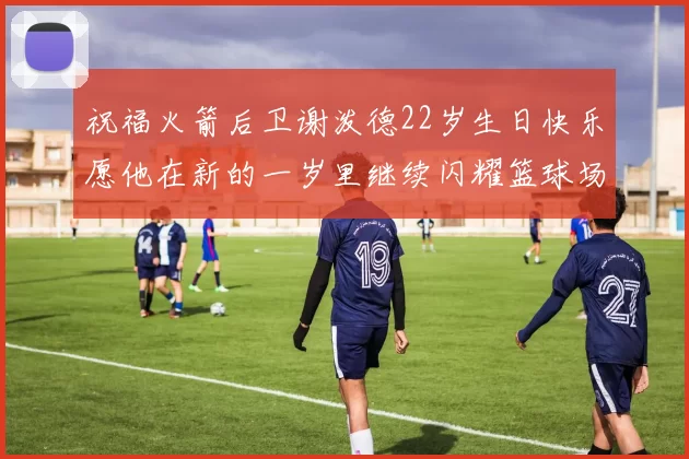 祝福火箭后卫谢泼德22岁生日快乐愿他在新的一岁里继续闪耀篮球场