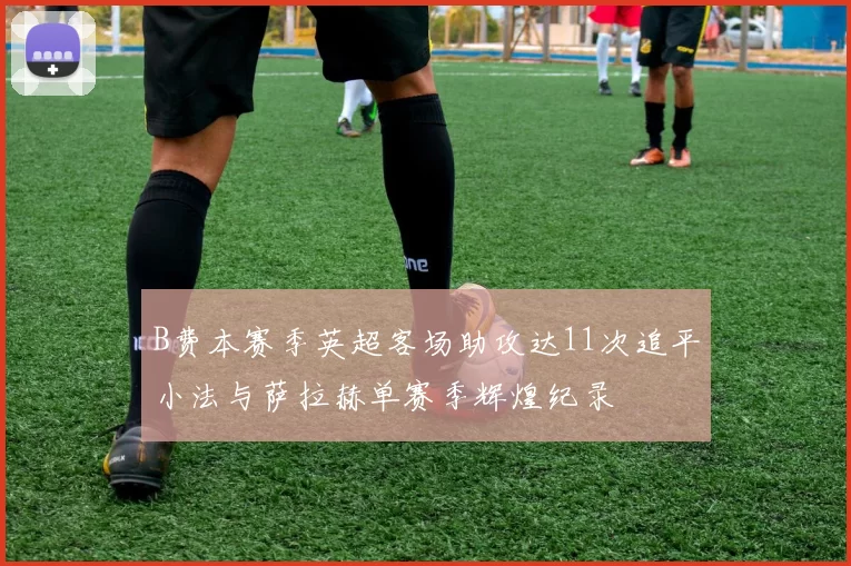B费本赛季英超客场助攻达11次追平小法与萨拉赫单赛季辉煌纪录